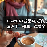 ChatGPT或带来人形机器人下一拐点，微美全息(WIMI.US)再临风口开启AI大时代