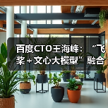 百度CTO王海峰：“飞桨＋文心大模型”融合创新，加速产业智能化