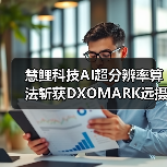 慧鲤科技AI超分辨率算法斩获DXOMARK远摄评分第一，让远方美景纤毫可见