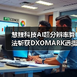 慧鲤科技AI超分辨率算法斩获DXOMARK远摄评分第一，让远方美景纤毫可见（图4）