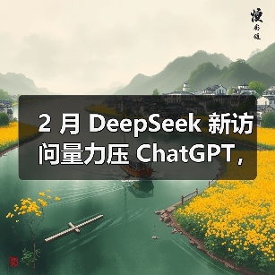 2 月 DeepSeek 新访问量力压 ChatGPT，增长势头强劲
