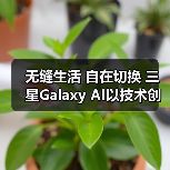 无缝生活 自在切换 三星Galaxy AI以技术创新拓展体验边界（图3）