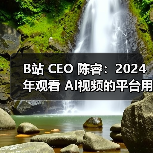 B站 CEO 陈睿：2024 年观看 AI视频的平台用户超八成是 95 后（图1）