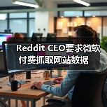 Reddit CEO要求微软付费抓取网站数据