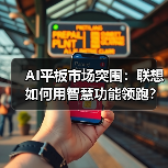 AI平板市场突围:联想如何用智慧功能领跑?(图2) AI平板市场突围:联想如何用智慧功能领跑?(图2)