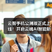 云智手机公测版正式上线!开启云端AI智能新生活(图3) 云智手机公测版正式上线!开启云端AI智能新生活(图3)