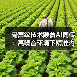 骨声纹技术颠覆AI同传：高噪音环境下精准沟通新方案