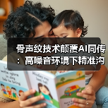 骨声纹技术颠覆AI同传:高噪音环境下精准沟通新方案(图2) 骨声纹技术颠覆AI同传:高噪音环境下精准沟通新方案(图2)