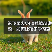 讯飞星火V4.0赋能AI讲题,如何让孩子学习更主动高效?(图3) 讯飞星火V4.0赋能AI讲题,如何让孩子学习更主动高效?(图3)