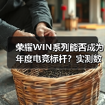 荣耀WIN系列能否成为年度电竞标杆？实测数据揭晓