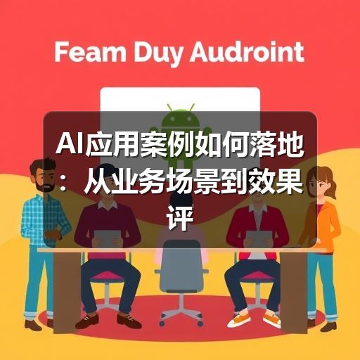 AI应用案例如何落地:从业务场景到效果评估的实用指南