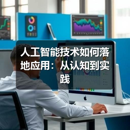 人工智能技术如何落地应用：从认知到实践的完整指南
