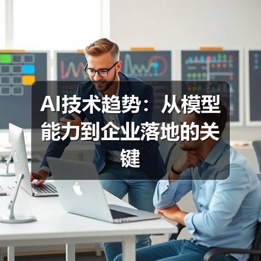 AI技术趋势：从模型能力到企业落地的关键变化