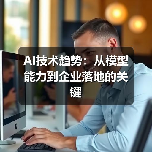 AI技术趋势：从模型能力到企业落地的关键变化
