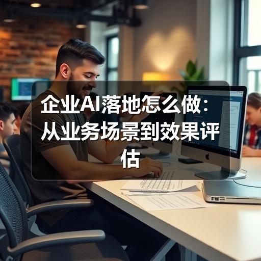 企业AI落地怎么做:从业务场景到效果评估的实操指南