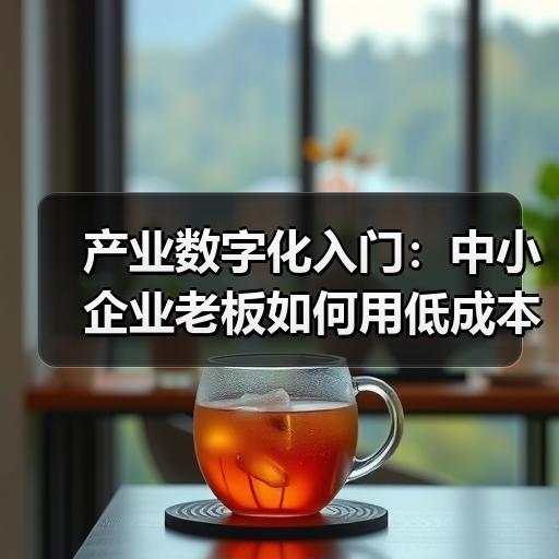产业数字化入门：中小企业老板如何用低成本工具改造传统产线