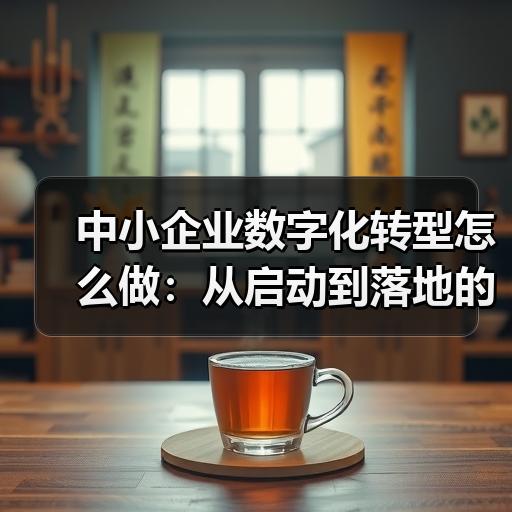 中小企业数字化转型怎么做：从启动到落地的实操经验分享