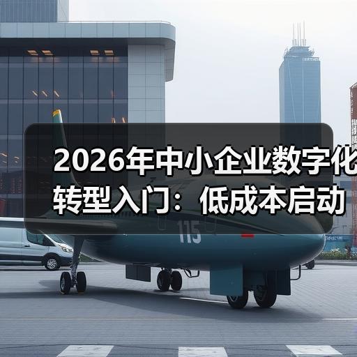 2026年中小企业数字化转型入门：低成本启动路径与实操清单